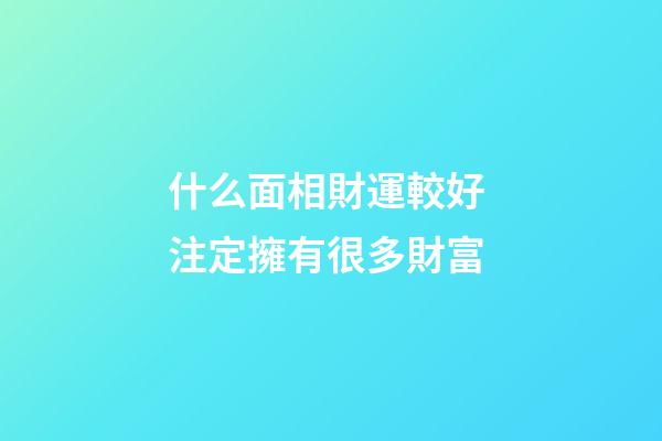 什么面相財運較好 注定擁有很多財富